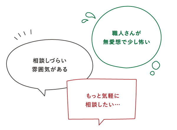 職人さんが無愛想で少し怖い　相談しづらい雰囲気がある　もっと気軽に相談したい